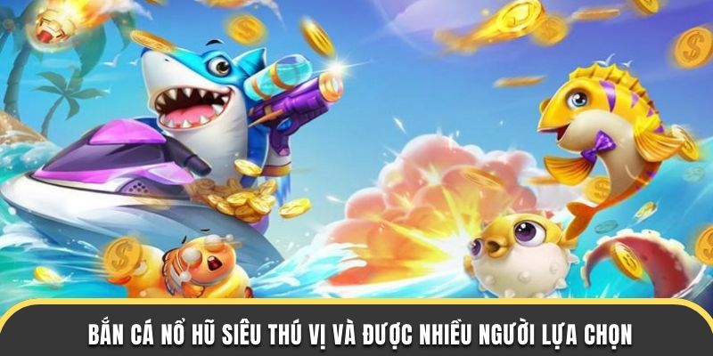 Bắn cá nổ hũ siêu thú vị và được nhiều người lựa chọn